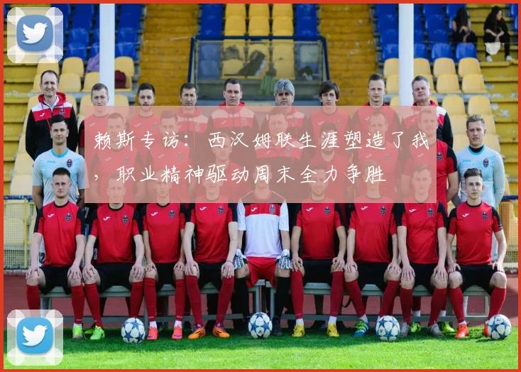 赖斯专访:西汉姆联生涯塑造了我,职业精神驱动周末全力争胜