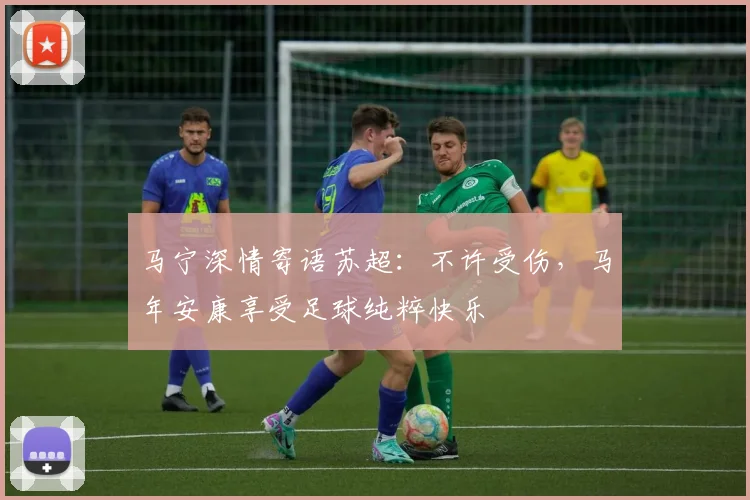 马宁深情寄语苏超:不许受伤,马年安康享受足球纯粹快乐