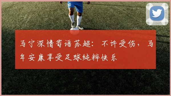马宁深情寄语苏超：不许受伤，马年安康享受足球纯粹快乐