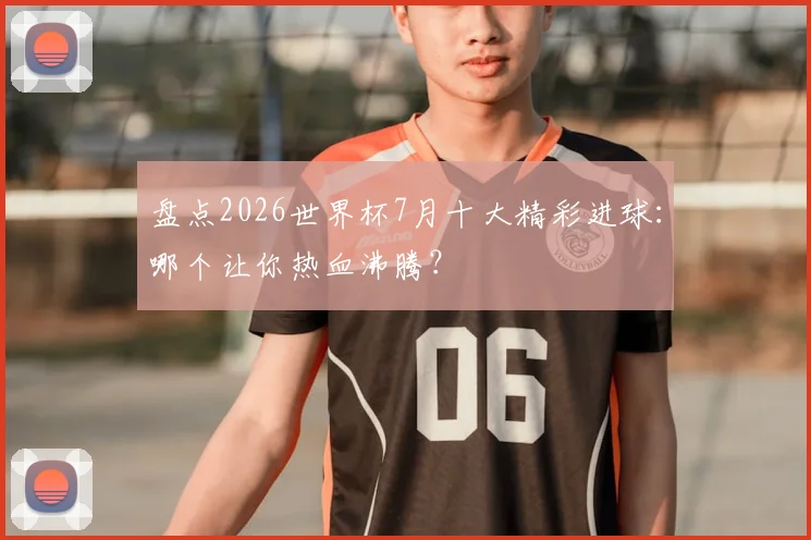 盘点2026世界杯7月十大精彩进球:哪个让你热血沸腾?