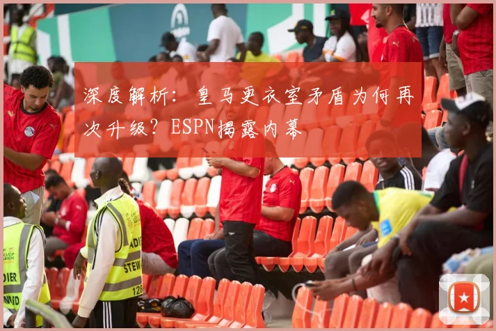 深度解析:皇马更衣室矛盾为何再次升级?ESPN揭露内幕