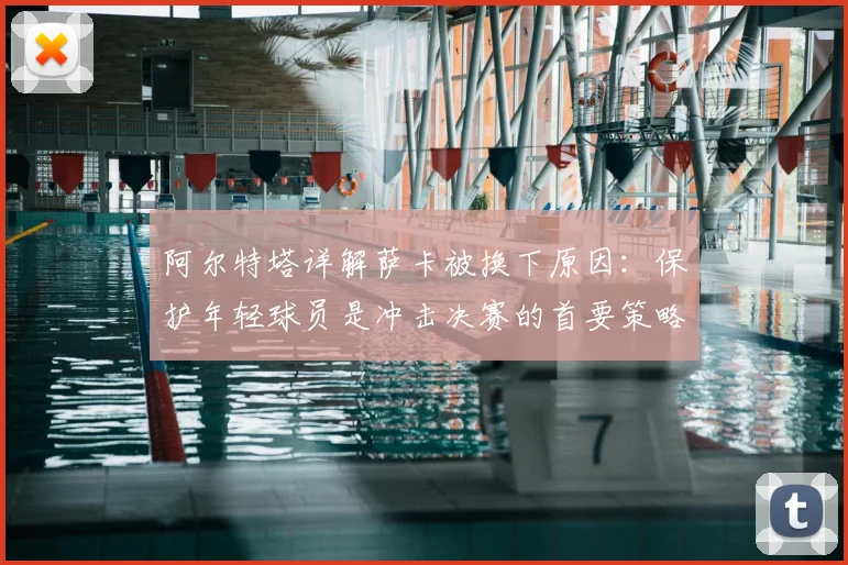 阿尔特塔详解萨卡被换下原因：保护年轻球员是冲击决赛的首要策略