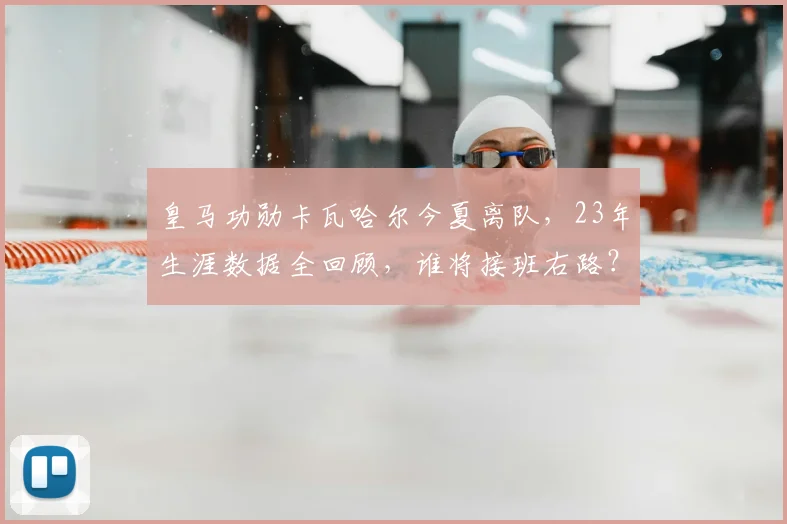 皇马功勋卡瓦哈尔今夏离队，23年生涯数据全回顾，谁将接班右路？