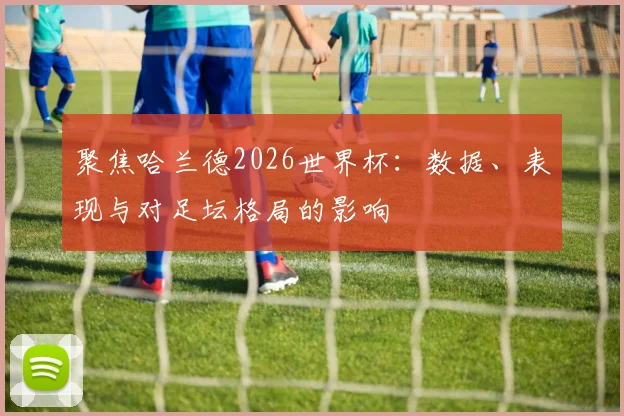 聚焦哈兰德2026世界杯:数据、表现与对足坛格局的影响