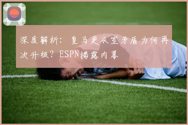 深度解析：皇马更衣室矛盾为何再次升级？ESPN揭露内幕